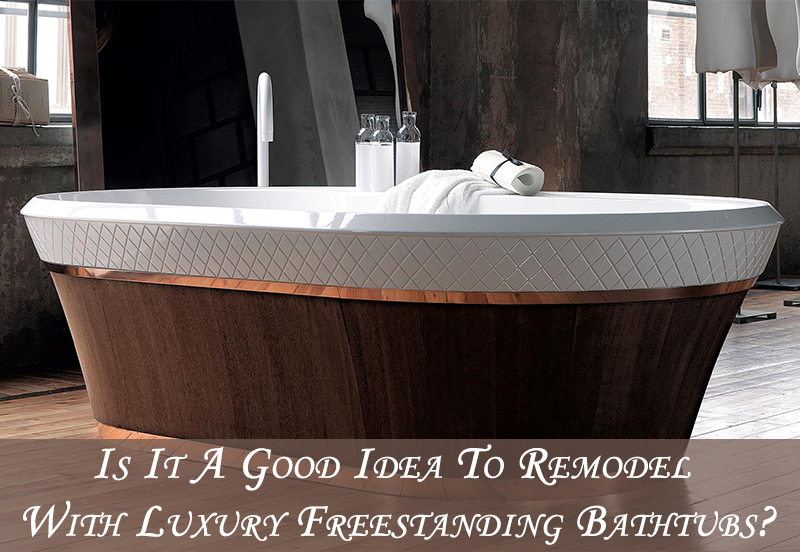 Is It A Good Idea To Remodel With Luxury Freestanding Bathtubs?